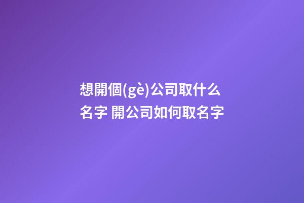 想開個(gè)公司取什么名字 開公司如何取名字-第1張-公司起名-玄機(jī)派